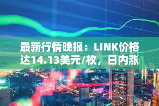 最新行情晚报：LINK价格达14.13美元/枚，日内涨幅2.02%