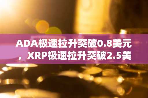 ADA极速拉升突破0.8美元，XRP极速拉升突破2.5美元