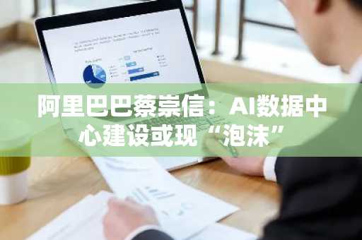 阿里巴巴蔡崇信：AI数据中心建设或现“泡沫”