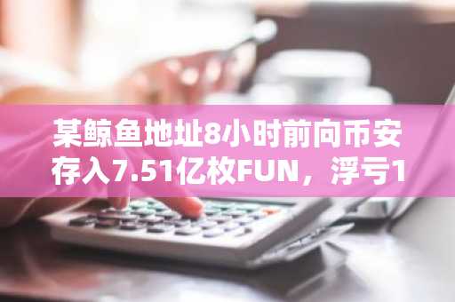 某鲸鱼地址8小时前向币安存入7.51亿枚FUN，浮亏1670万美元