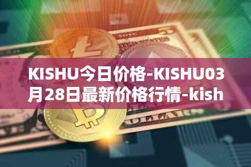 KISHU今日价格-KISHU03月28日最新价格行情-kishu-inu最新走势消息