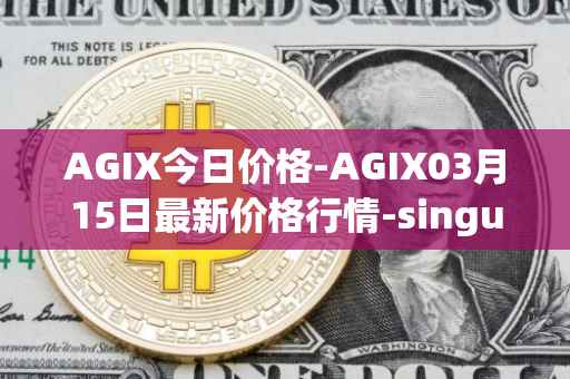 AGIX今日价格-AGIX03月15日最新价格行情-singularitynet-x最新走势消息