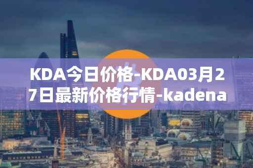 KDA今日价格-KDA03月27日最新价格行情-kadena最新走势消息