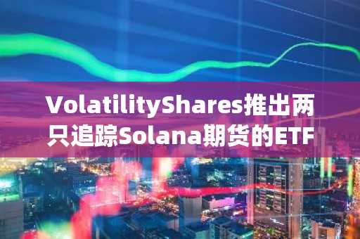 VolatilityShares推出两只追踪Solana期货的ETF