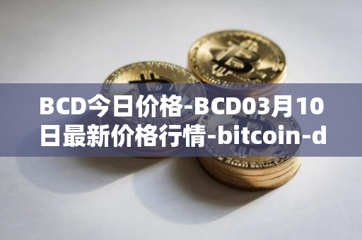 BCD今日价格-BCD03月10日最新价格行情-bitcoin-diamond最新走势消息