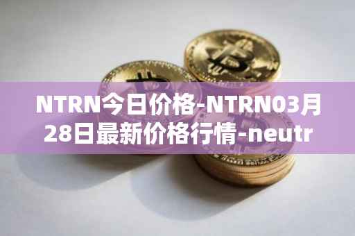 NTRN今日价格-NTRN03月28日最新价格行情-neutron最新走势消息