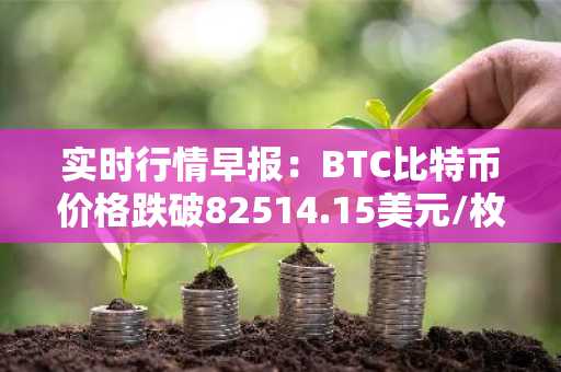 实时行情早报：BTC比特币价格跌破82514.15美元/枚，日内跌-1.03%