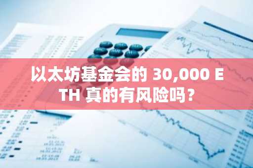 以太坊基金会的 30,000 ETH 真的有风险吗？