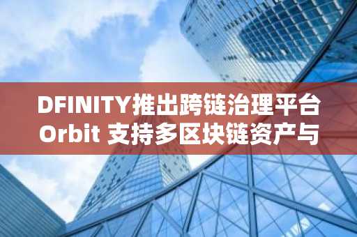 DFINITY推出跨链治理平台Orbit 支持多区块链资产与智能合约管理