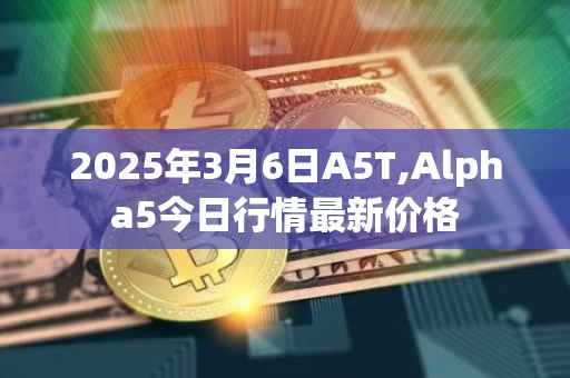 2025年3月6日A5T,Alpha5今日行情最新价格