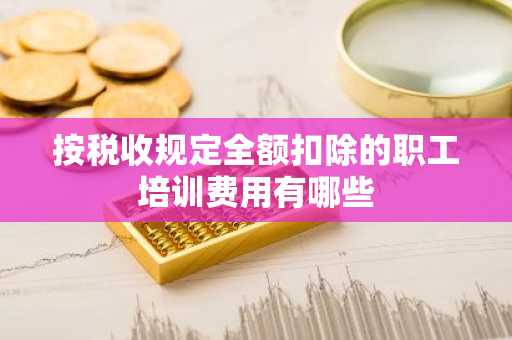 按税收规定全额扣除的职工培训费用有哪些