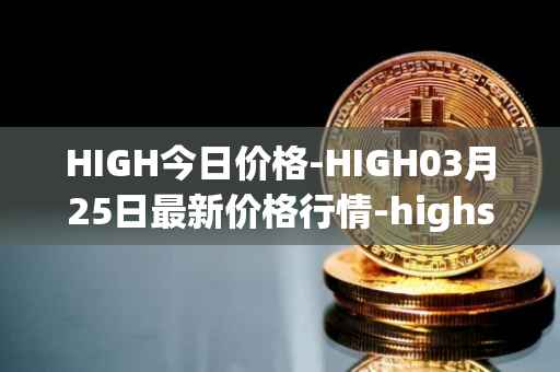 HIGH今日价格-HIGH03月25日最新价格行情-highstreet最新走势消息