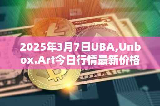 2025年3月7日UBA,Unbox.Art今日行情最新价格
