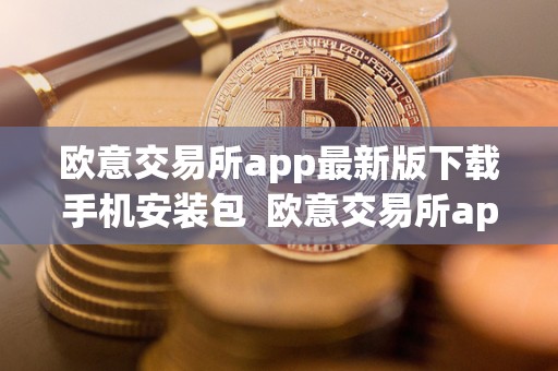 欧意交易所app最新版下载手机安装包  欧意交易所app最新版下载手机安装包及使用指南