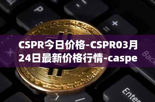 CSPR今日价格-CSPR03月24日最新价格行情-casper-network最新走势消息