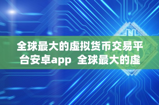 全球最大的虚拟货币交易平台安卓app  全球最大的虚拟货币交易平台安卓app