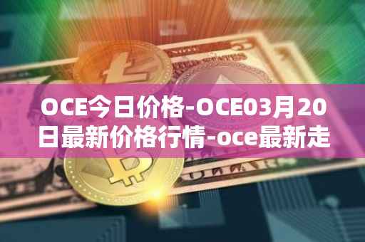 OCE今日价格-OCE03月20日最新价格行情-oce最新走势消息