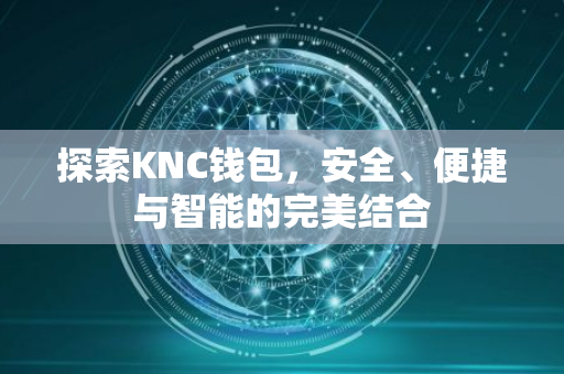 探索KNC钱包，安全、便捷与智能的完美结合