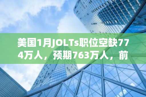 美国1月JOLTs职位空缺774万人，预期763万人，前值修正为750.8万人