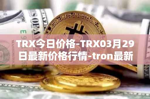 TRX今日价格-TRX03月29日最新价格行情-tron最新走势消息