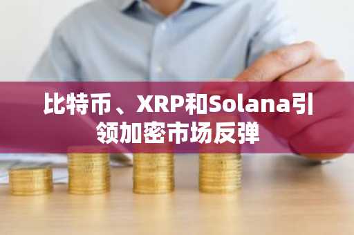 比特币、XRP和Solana引领加密市场反弹