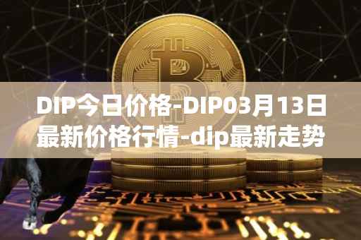 DIP今日价格-DIP03月13日最新价格行情-dip最新走势消息