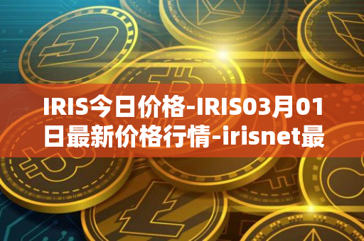 IRIS今日价格-IRIS03月01日最新价格行情-irisnet最新走势消息