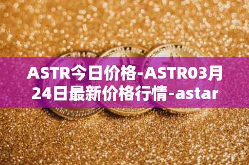 ASTR今日价格-ASTR03月24日最新价格行情-astar最新走势消息