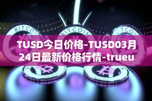 TUSD今日价格-TUSD03月24日最新价格行情-trueusd最新走势消息