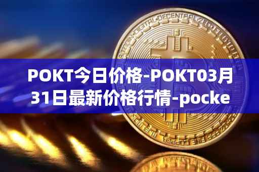 POKT今日价格-POKT03月31日最新价格行情-pocketnetwork最新走势消息