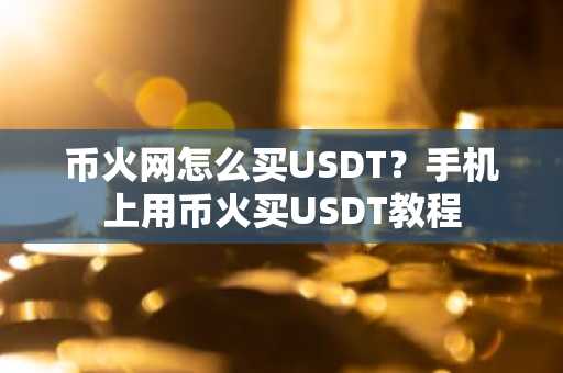 币火网怎么买USDT？手机上用币火买USDT教程