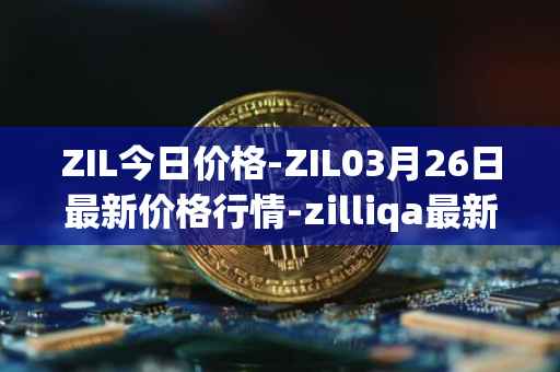 ZIL今日价格-ZIL03月26日最新价格行情-zilliqa最新走势消息