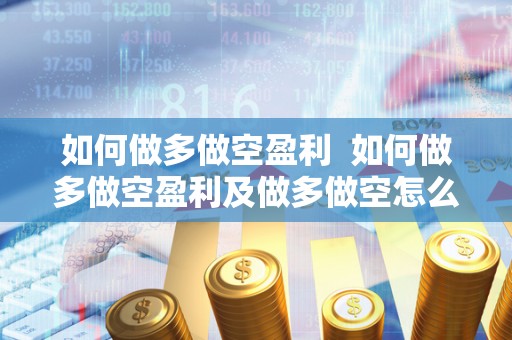 如何做多做空盈利 如何做多做空盈利及做多做空怎么盈利 如何做多做空盈利 如何做多做空盈利及做多做空怎么盈利