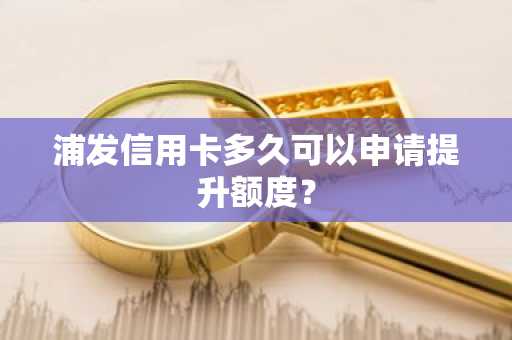 浦发信用卡多久可以申请提升额度？