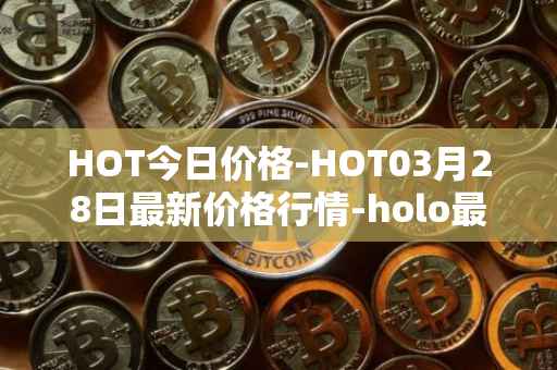 HOT今日价格-HOT03月28日最新价格行情-holo最新走势消息