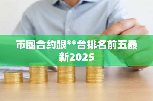 币圈合约跟**台排名前五最新2025