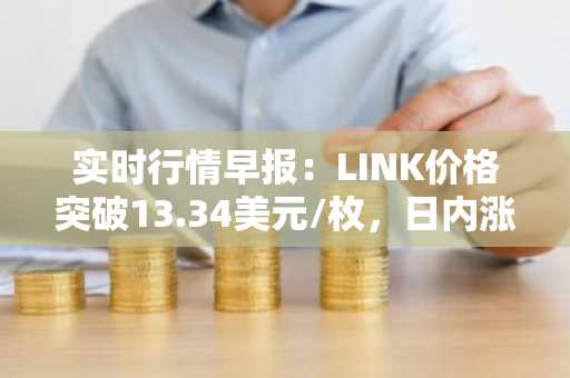 实时行情早报：LINK价格突破13.34美元/枚，日内涨2.07%