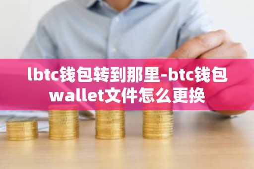 lbtc钱包转到那里-btc钱包wallet文件怎么更换