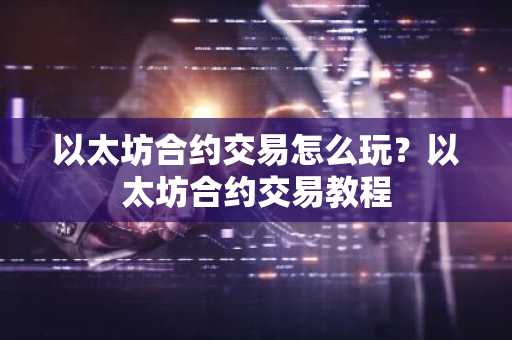 以太坊合约交易怎么玩？以太坊合约交易教程