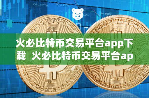 火必比特币交易平台app下载  火必比特币交易平台app下载：一站式数字货币交易平台，安全便捷的选择