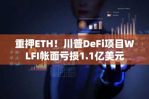 重押ETH！川普DeFi项目WLFI帐面亏损1.1亿美元