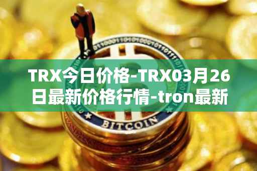 TRX今日价格-TRX03月26日最新价格行情-tron最新走势消息