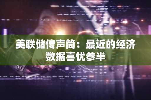 美联储传声筒：最近的经济数据喜忧参半