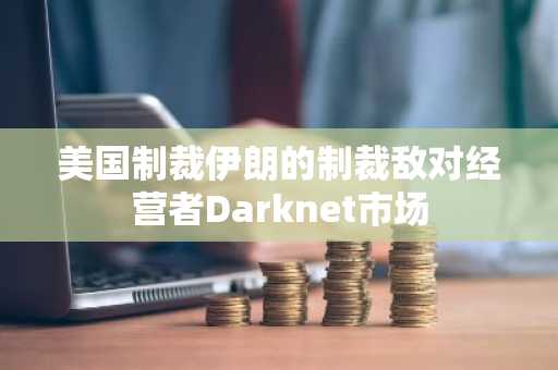 美国制裁伊朗的制裁敌对经营者Darknet市场