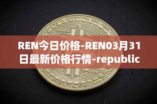 REN今日价格-REN03月31日最新价格行情-republic-protocol最新走势消息