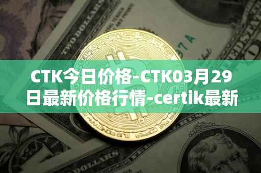 CTK今日价格-CTK03月29日最新价格行情-certik最新走势消息