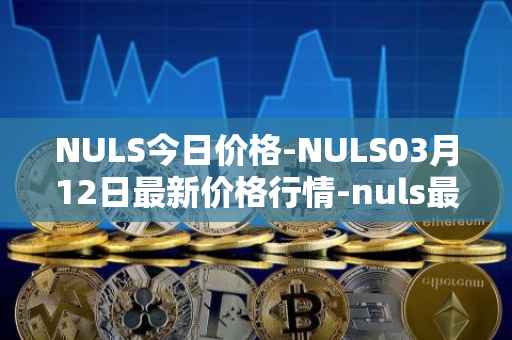 NULS今日价格-NULS03月12日最新价格行情-nuls最新走势消息