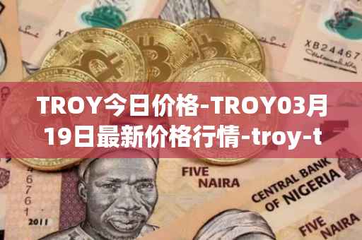 TROY今日价格-TROY03月19日最新价格行情-troy-trade最新走势消息