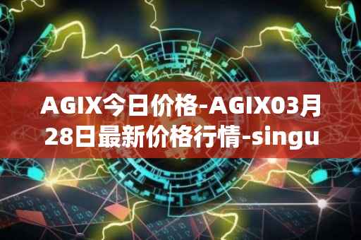AGIX今日价格-AGIX03月28日最新价格行情-singularitynet-x最新走势消息