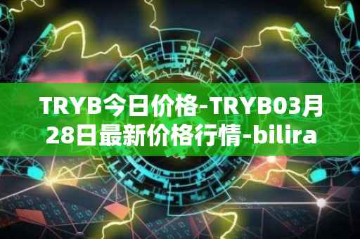 TRYB今日价格-TRYB03月28日最新价格行情-bilira最新走势消息